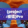 (project:棱镜)Project棱镜游戏，探索未知世界的全新篇章