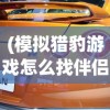 (模拟猎豹游戏怎么找伴侣)模拟猎豹游戏，探索自然之速度与力量