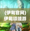 (伊甸官网)伊甸领域游戏，探索虚拟世界的无限魅力