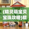 (精灵萌宝贝宝珠攻略)精灵萌宝贝宝珠，神秘力量与奇幻之旅的交融