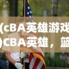(cBA英雄游戏)CBA英雄，篮球场上的荣耀与传奇