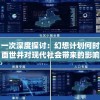 一次深度探讨：幻想计划何时面世并对现代社会带来的影响