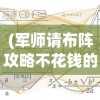 (军师请布阵攻略不花钱的玩法)军师请布阵攻略，策略布局详解与常见问题解答