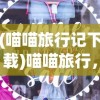 (喵喵旅行记下载)喵喵旅行，一场独特的探索之旅