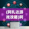 (阿扎达游戏攻略)阿扎达1游戏图文攻略大全及常见问题解答