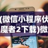 (微信小程序伏魔者2下载)微信小程序伏魔者2，游戏新体验与挑战分析