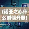 (诺亚之心什么时候开服)诺亚之心停服公告，深度分析与解读