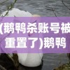 (鹅鸭杀账号被重置了)鹅鸭杀账号，游戏入门、管理与常见问题解答