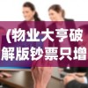(物业大亨破解版钞票只增不减)物业大亨，行业巨头背后的成功秘诀与挑战