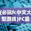 (必玩fc中文大型游戏)FC最好玩的大型中文游戏盘点与深度解析