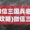 (微信三国兵临城下攻略)微信三国兵临城下APP，策略游戏的新纪元