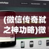 (微信传奇弑之神功略)微信传奇弑之神APP，重塑社交体验的新纪元