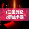 (三国战纪2群雄争霸手游单机版)三国战纪2群雄争霸手游，深度解析与常见问题解答