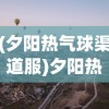 (夕阳热气球渠道服)夕阳热气球，版本选择与游戏体验