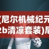 (尼尔机械纪元2b清凉套装)尼尔机械纪元，探索未来科技与人性交织的深层次意义
