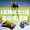 (王牌战士1还能玩吗)王牌战士停运了吗，深度探讨与常见问题解答