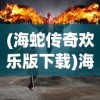 (海蛇传奇欢乐版下载)海蛇传奇欢乐版旧世界探索，游戏起源与体验之旅
