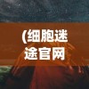 (细胞迷途官网)细胞迷途手机版免费，探索游戏的新境界