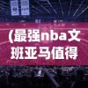 (最强nba文班亚马值得培养吗)最强NBA文班亚马，篮球新星闪耀NBA舞台