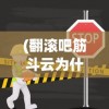 (翻滚吧筋斗云为什么看不了广告)翻滚吧筋斗云无法运行的原因分析及解决方案