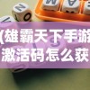 (雄霸天下手游激活码怎么获得)雄霸天下手游激活码，获取、使用及常见问题解答