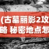 (古墓丽影2攻略 秘密地点怎么进)古墓丽影2攻略之秘密地点探索