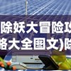 (除妖大冒险攻略大全图文)除妖大冒险攻略大全——全方位攻略助你成为除妖大师
