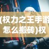 (权力之王手游怎么搬砖)权力之王手游，策略与权谋的王者之争