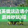 (英雄这边请小游戏秒玩)探索英雄领域，寻找与英雄这边请相似的游戏