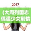 (大周列国志偶遇少女剧情)大周列国志，偶遇少女的历史与传说