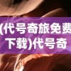 (代号奇旅免费下载)代号奇旅，一场充满冒险与探索的奇幻之旅