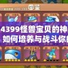探索4399怪兽宝贝的神奇世界：如何培养与战斗你的特色宠物担当