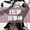 (云梦往事神巫记免费观看)云梦往事神巫记，追溯神秘的历史传说