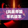 (风暴帝国单机版怎么下载)风暴帝国单机版，深入探索与常见问题解答