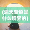 (遮天斩道是什么境界的)遮天斩道境界，探寻神秘修炼之路