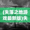 (失落之地游戏最新版)失落之地游戏，探索未知世界的冒险之旅