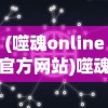 (噬魂online官方网站)噬魂online，游戏世界深度解析与探索