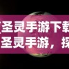 (圣灵手游下载)圣灵手游，探索虚拟世界的奇幻之旅