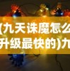 (九天诛魔怎么升级最快的)九天诛魔升级攻略，如何快速升级