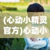 (心动小精灵官方)心动小精灵，下架传闻与背后的故事