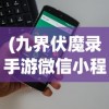 (九界伏魔录手游微信小程序能玩吗)九界伏魔录手游微信小程序，探索奇幻世界的无限魅力