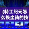 (特工纪元怎么换坐骑的技能)特工纪元，坐骑更换指南及常见问题解答
