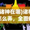 (诸神在哪)诸神怎么弄，全面解析与常见问题解答
