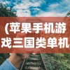 (苹果手机游戏三国类单机游戏)三国类单机游戏，历史与策略的深度交融