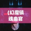 (幻魔镇魂曲官网)幻镇游戏更名，新篇章开启！