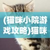 (猫咪小院游戏攻略)猫咪小院游戏，探索虚拟世界中的猫趣乐园