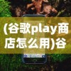 (谷歌play商店怎么用)谷歌Play商店官网教程，一站式解决你的所有疑问