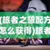 (旅者之憩配方怎么获得)旅者之憩配方的奥秘，古老与现代的交融之旅