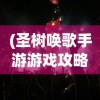 (圣树唤歌手游游戏攻略)圣树唤歌手游，音乐与策略的完美融合