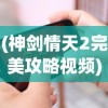 (神剑情天2完美攻略视频)神剑情天2完美攻略及常见问答解析